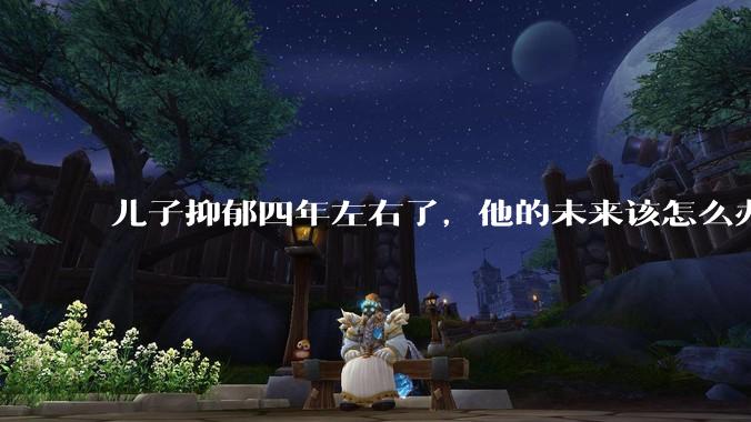 儿子抑郁四年左右了，他的未来该怎么办？