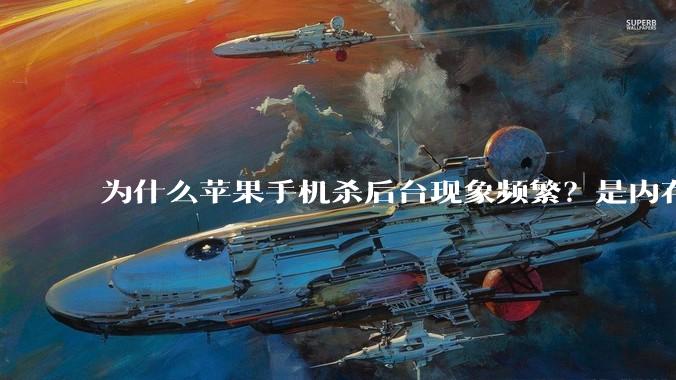 为什么苹果手机杀后台现象频繁？是内存不够、后台管理严格还是其他原因呢？