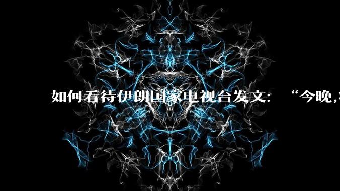 如何看待伊朗国家电视台发文：“今晚,将会发生一件大事,让世界铭记几个世纪。”？