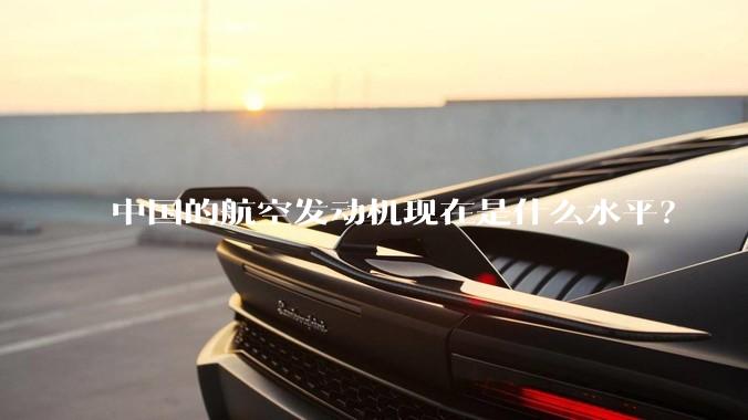 中国的航空发动机现在是什么水平？