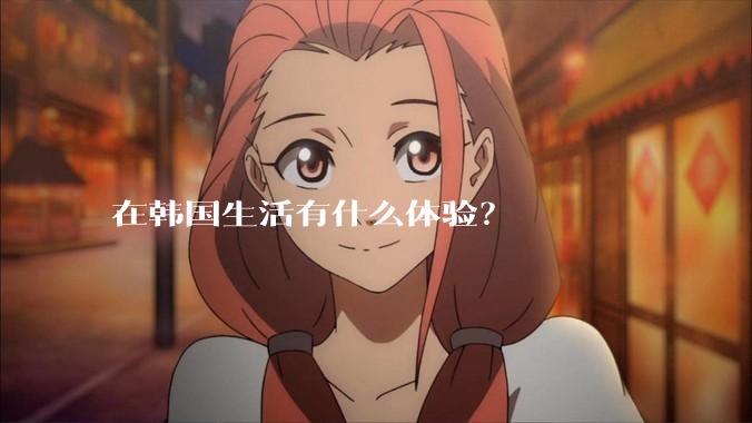 在韩国生活有什么体验？