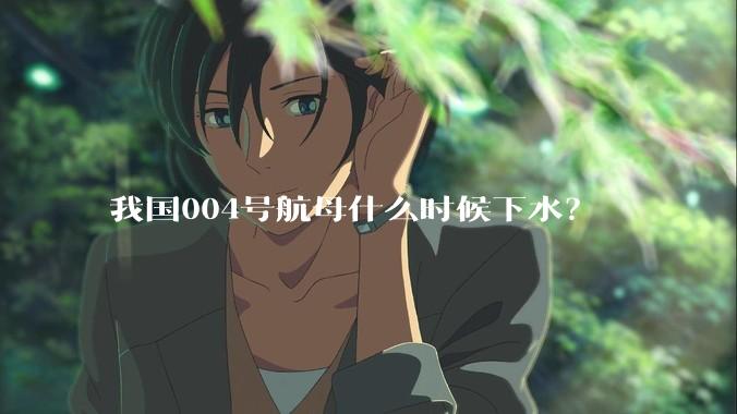 我国004号航母什么时候下水？